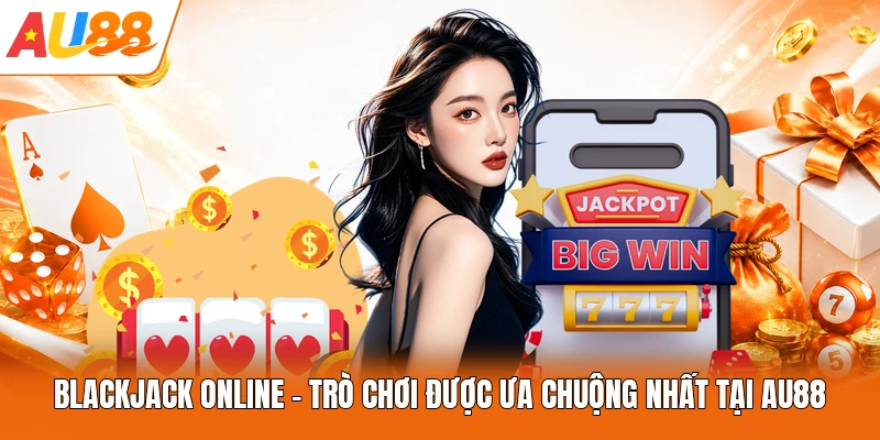 Blackjack Online - Trò Chơi Được Ưa Chuộng Nhất Tại AU88
