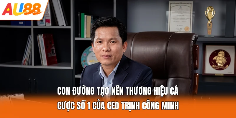Con đường tạo nên thương hiệu cá cược số 1 của CEO Trịnh Công Minh