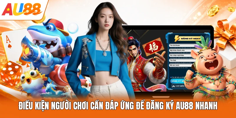 Điều kiện người chơi cần đáp ứng để đăng ký AU88 nhanh