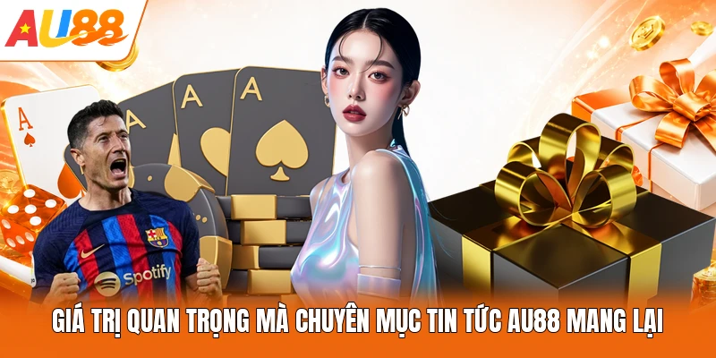 Giá trị quan trọng mà chuyên mục tin tức AU88 mang lại
