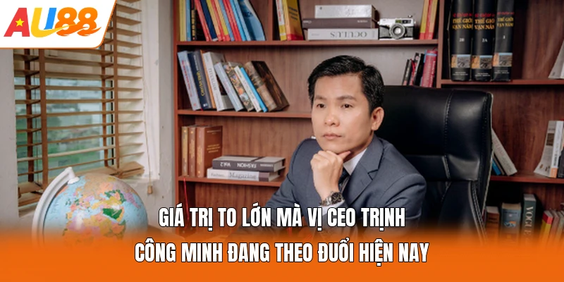 Giá trị to lớn mà vị CEO Trịnh Công Minh đang theo đuổi hiện nay