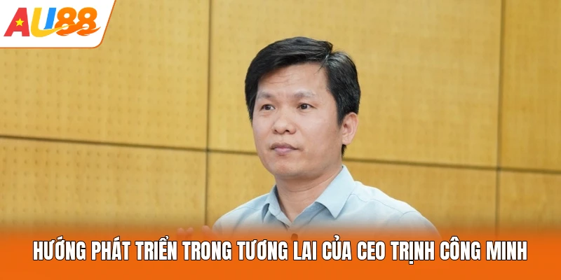 Hướng phát triển trong tương lai của CEO Trịnh Công Minh