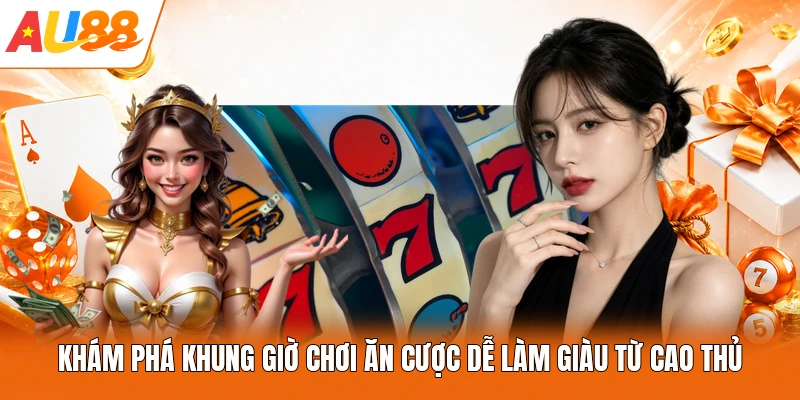 Khám Phá Khung Giờ Chơi Ăn Cược Dễ Làm Giàu Từ Cao Thủ
