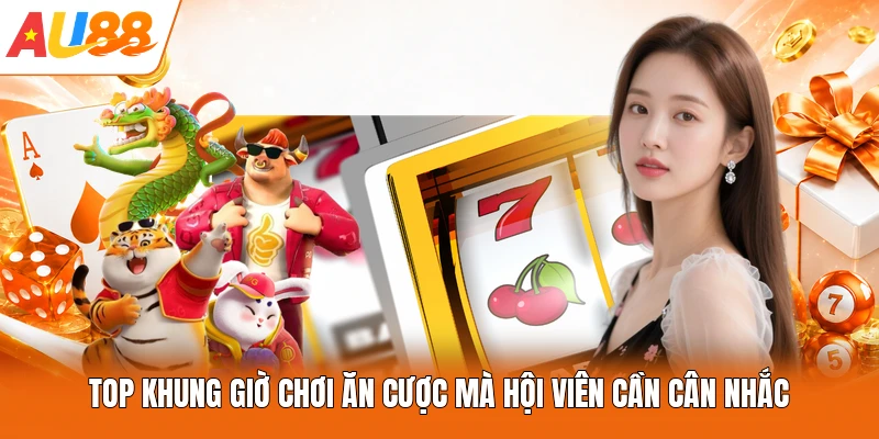 Top khung giờ chơi ăn cược mà hội viên cần cân nhắc