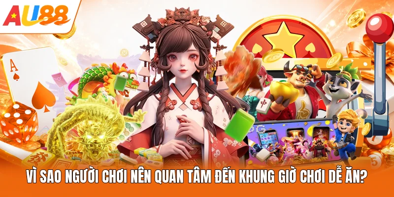 Vì sao người chơi nên quan tâm đến khung giờ chơi dễ ăn?